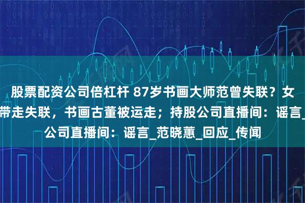 股票配资公司倍杠杆 87岁书画大师范曾失联？女儿：父亲被其妻子带走失联，书画古董被运走；持股公司直播间：谣言_范晓蕙_回应_传闻