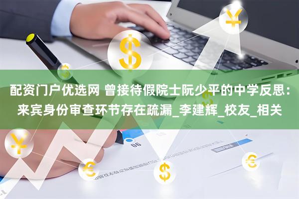 配资门户优选网 曾接待假院士阮少平的中学反思：来宾身份审查环节存在疏漏_李建辉_校友_相关