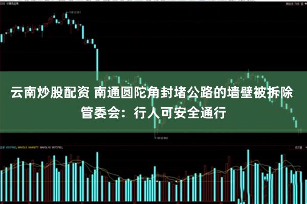 云南炒股配资 南通圆陀角封堵公路的墙壁被拆除 管委会：行人可安全通行