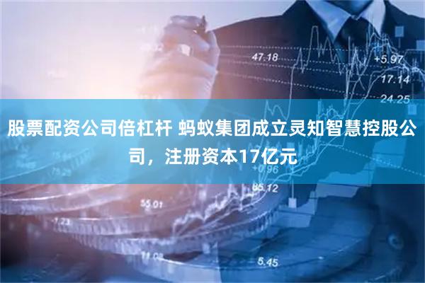 股票配资公司倍杠杆 蚂蚁集团成立灵知智慧控股公司，注册资本17亿元