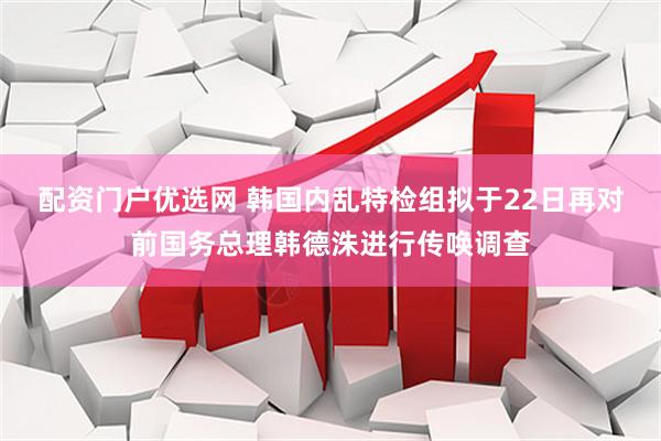 配资门户优选网 韩国内乱特检组拟于22日再对前国务总理韩德洙进行传唤调查