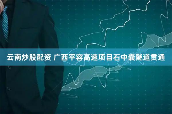 云南炒股配资 广西平容高速项目石中囊隧道贯通