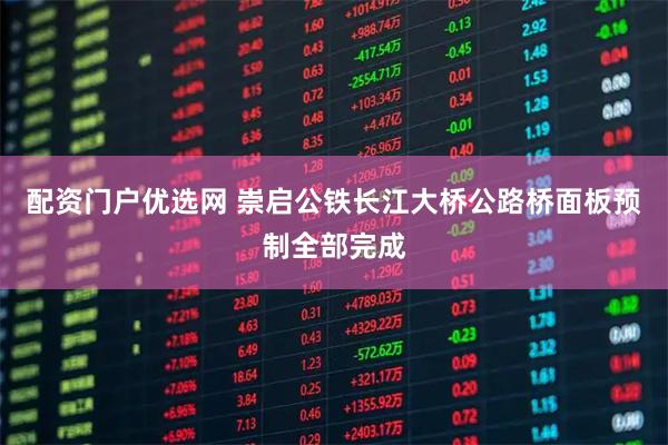 配资门户优选网 崇启公铁长江大桥公路桥面板预制全部完成