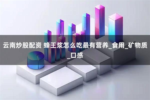 云南炒股配资 蜂王浆怎么吃最有营养_食用_矿物质_口感