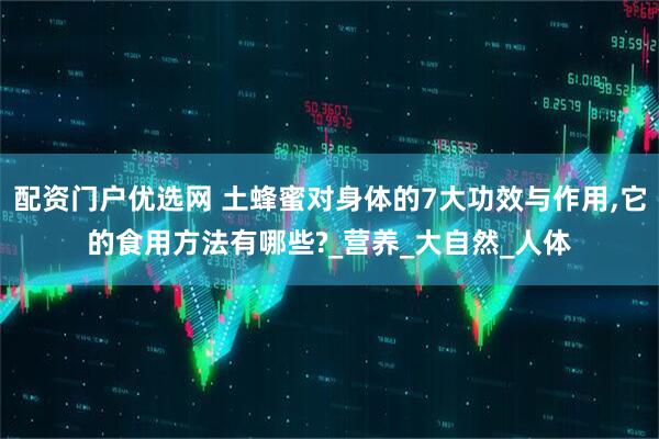 配资门户优选网 土蜂蜜对身体的7大功效与作用,它的食用方法有哪些?_营养_大自然_人体