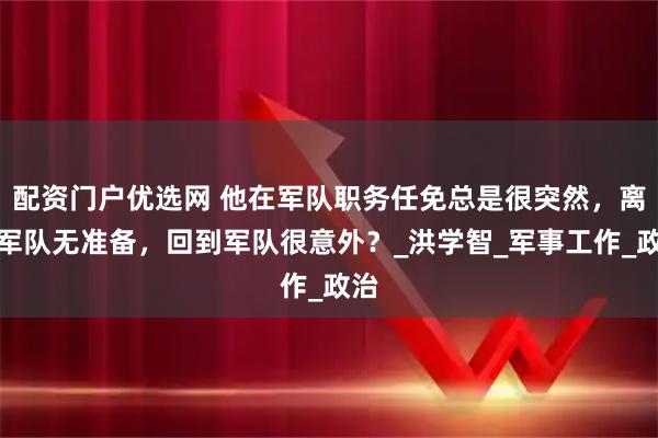 配资门户优选网 他在军队职务任免总是很突然，离开军队无准备，回到军队很意外？_洪学智_军事工作_政治