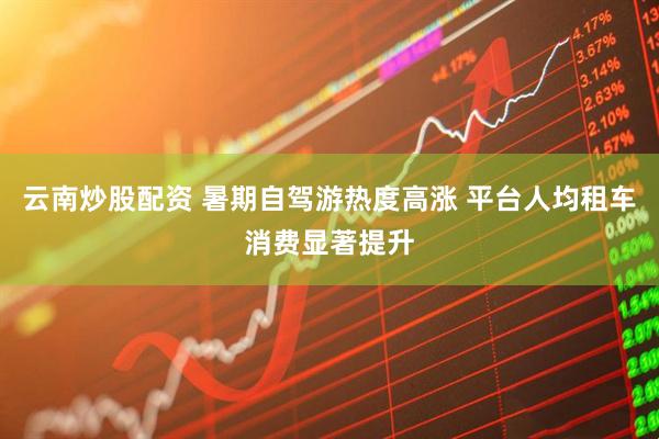 云南炒股配资 暑期自驾游热度高涨 平台人均租车消费显著提升