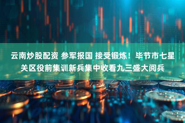 云南炒股配资 参军报国 接受锻炼！毕节市七星关区役前集训新兵集中收看九三盛大阅兵