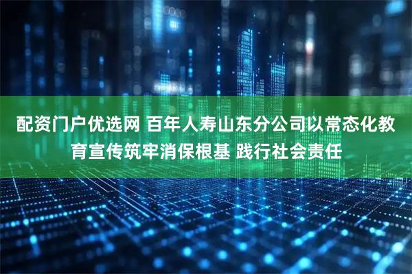 配资门户优选网 百年人寿山东分公司以常态化教育宣传筑牢消保根基 践行社会责任
