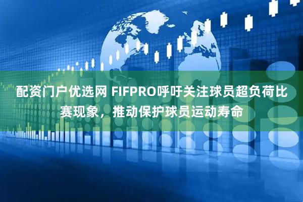 配资门户优选网 FIFPRO呼吁关注球员超负荷比赛现象，推动保护球员运动寿命