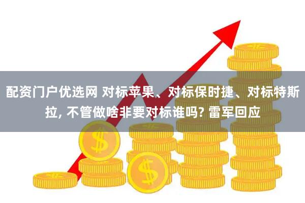 配资门户优选网 对标苹果、对标保时捷、对标特斯拉, 不管做啥非要对标谁吗? 雷军回应