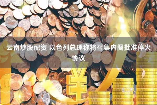云南炒股配资 以色列总理称将召集内阁批准停火协议