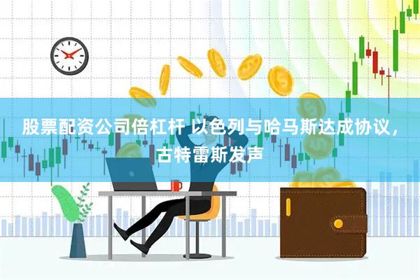 股票配资公司倍杠杆 以色列与哈马斯达成协议，古特雷斯发声