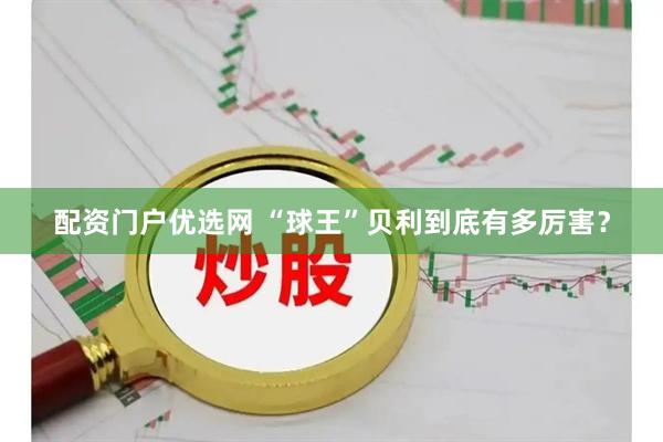 配资门户优选网 “球王”贝利到底有多厉害？