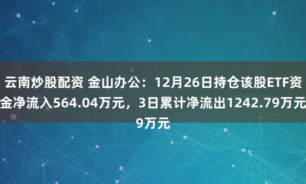 云南炒股配资 金山办公:12月26日持仓该股ETF资金净流入564.04万元,3日累计净流出1242.79万元