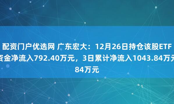 配资门户优选网 广东宏大:12月26日持仓该股ETF资金净流入792.40万元,3日累计净流入1043.84万元