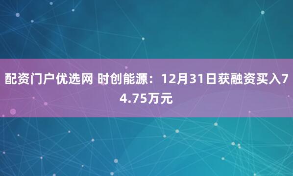 配资门户优选网 时创能源:12月31日获融资买入74.75万元