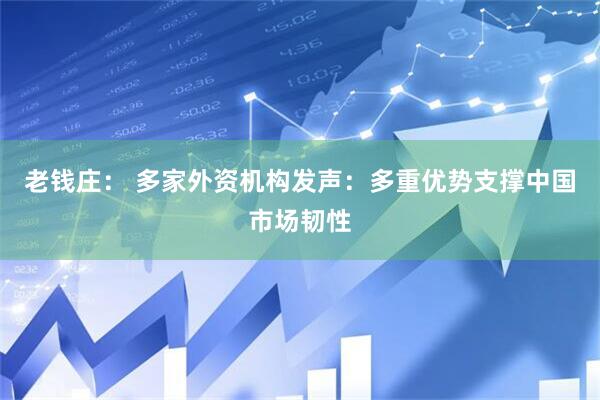 老钱庄： 多家外资机构发声：多重优势支撑中国市场韧性