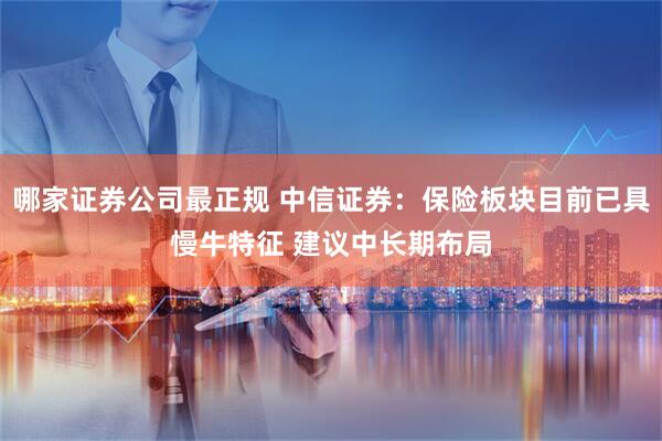 哪家证券公司最正规 中信证券：保险板块目前已具慢牛特征 建议中长期布局