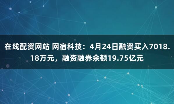 在线配资网站 网宿科技：4月24日融资买入7018.18万元，融资融券余额19.75亿元