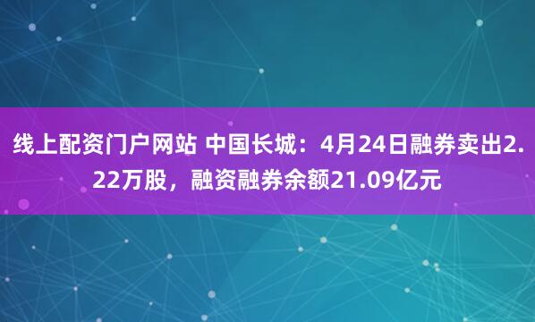 线上配资门户网站 中国长城：4月24日融券卖出2.22万股，融资融券余额21.09亿元
