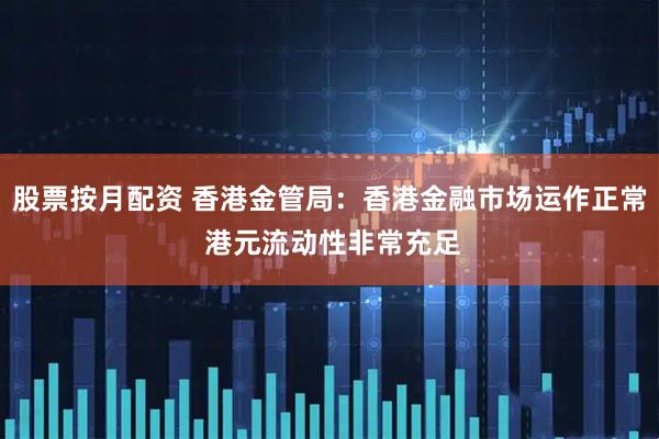 股票按月配资 香港金管局：香港金融市场运作正常 港元流动性非常充足