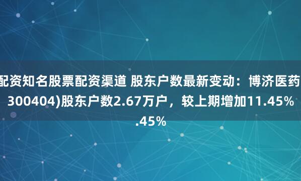 配资知名股票配资渠道 股东户数最新变动：博济医药(300404)股东户数2.67万户，较上期增加11.45%