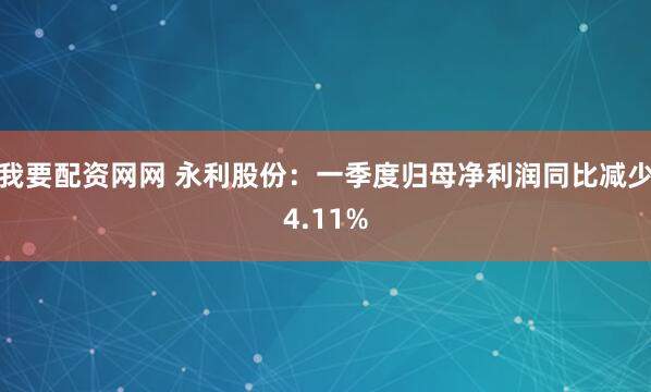 我要配资网网 永利股份：一季度归母净利润同比减少4.11%