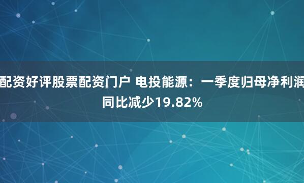 配资好评股票配资门户 电投能源：一季度归母净利润同比减少19.82%