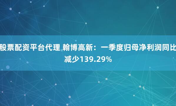 股票配资平台代理 翰博高新：一季度归母净利润同比减少139.29%