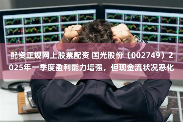 配资正规网上股票配资 国光股份（002749）2025年一季度盈利能力增强，但现金流状况恶化