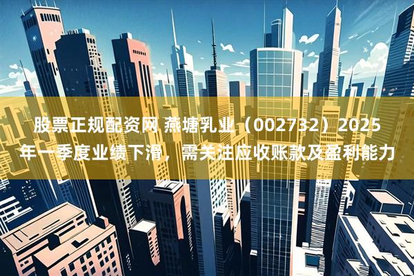 股票正规配资网 燕塘乳业（002732）2025年一季度业绩下滑，需关注应收账款及盈利能力