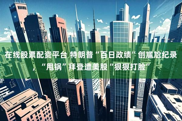 在线股票配资平台 特朗普“百日政绩”创尴尬纪录，“甩锅”拜登遭美股“狠狠打脸”