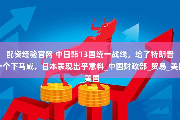 配资经验官网 中日韩13国统一战线，给了特朗普一个下马威，日本表现出乎意料_中国财政部_贸易_美国
