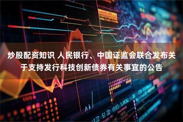 炒股配资知识 人民银行、中国证监会联合发布关于支持发行科技创新债券有关事宜的公告
