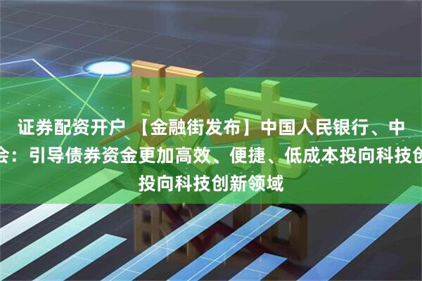 证券配资开户 【金融街发布】中国人民银行、中国证监会：引导债券资金更加高效、便捷、低成本投向科技创新领域