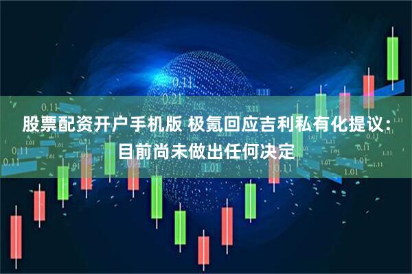 股票配资开户手机版 极氪回应吉利私有化提议：目前尚未做出任何决定