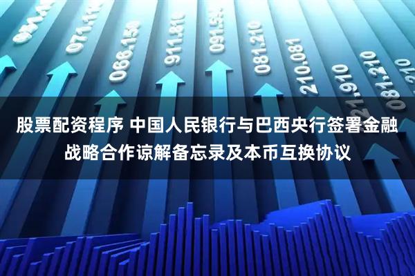 股票配资程序 中国人民银行与巴西央行签署金融战略合作谅解备忘录及本币互换协议