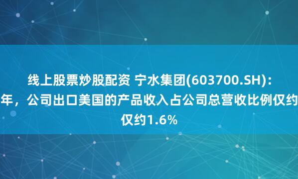 线上股票炒股配资 宁水集团(603700.SH)：2024年，公司出口美国的产品收入占公司总营收比例仅约1.6%