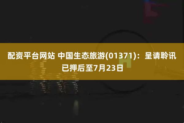 配资平台网站 中国生态旅游(01371)：呈请聆讯已押后至7月23日