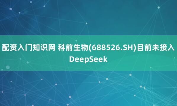 配资入门知识网 科前生物(688526.SH)目前未接入DeepSeek