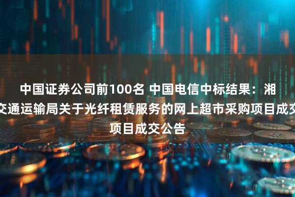 中国证券公司前100名 中国电信中标结果：湘潭县交通运输局关于光纤租赁服务的网上超市采购项目成交公告
