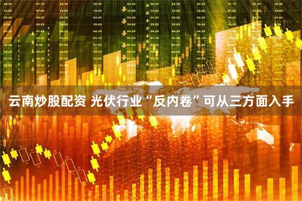 云南炒股配资 光伏行业“反内卷”可从三方面入手