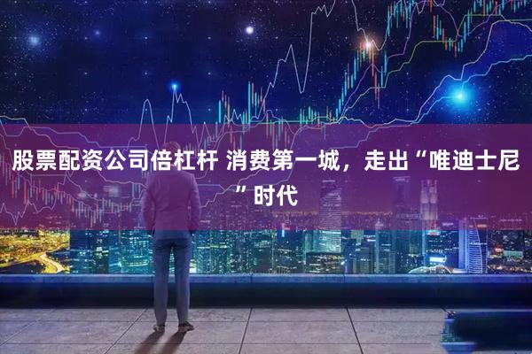 股票配资公司倍杠杆 消费第一城，走出“唯迪士尼”时代