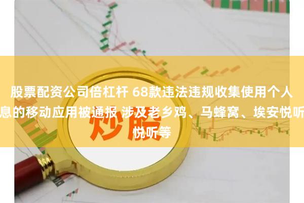 股票配资公司倍杠杆 68款违法违规收集使用个人信息的移动应用被通报 涉及老乡鸡、马蜂窝、埃安悦听等