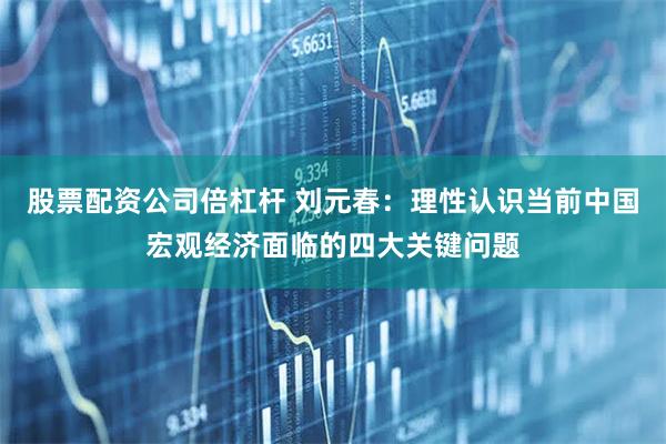股票配资公司倍杠杆 刘元春：理性认识当前中国宏观经济面临的四大关键问题