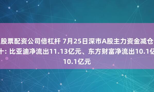 股票配资公司倍杠杆 7月25日深市A股主力资金减仓前十: 比亚迪净流出11.13亿元、东方财富净流出10.1亿元