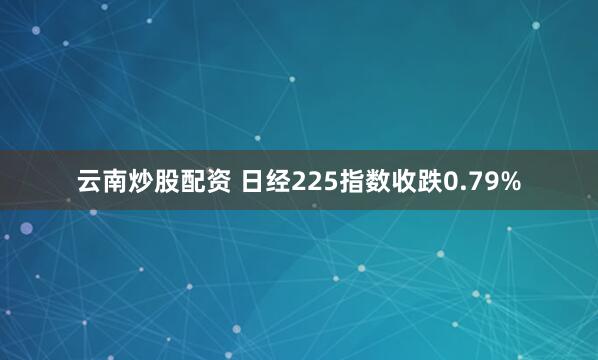 云南炒股配资 日经225指数收跌0.79%