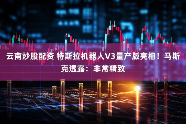 云南炒股配资 特斯拉机器人V3量产版亮相！马斯克透露：非常精致