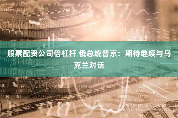 股票配资公司倍杠杆 俄总统普京：期待继续与乌克兰对话